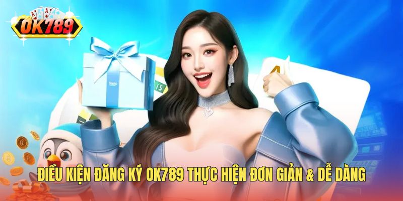 Điều kiện đăng ký OK789 thực hiện đơn giản & dễ dàng