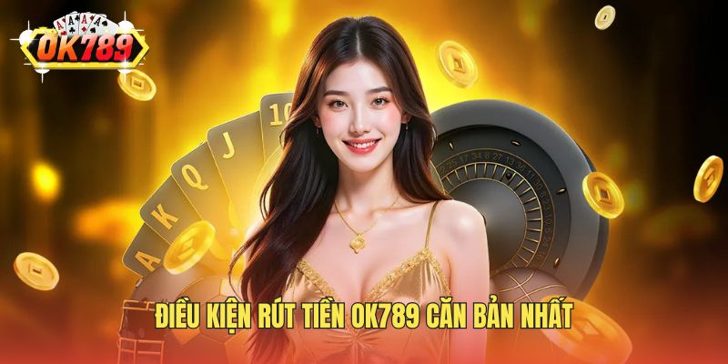 Điều kiện rút tiền Ok789 căn bản nhất