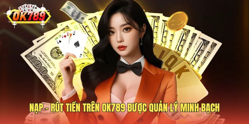 Nạp - Rút tiền trên OK789 được quản lý minh bạch