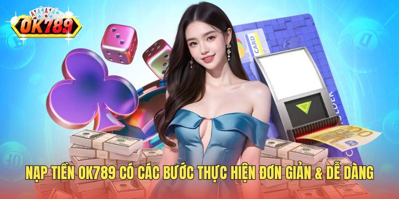 Nạp tiền OK789 có các bước thực hiện đơn giản & dễ dàng