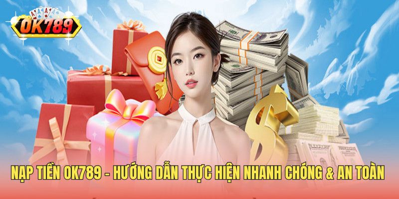 Nạp Tiền OK789 - Hướng Dẫn Thực Hiện Nhanh Chóng & An Toàn