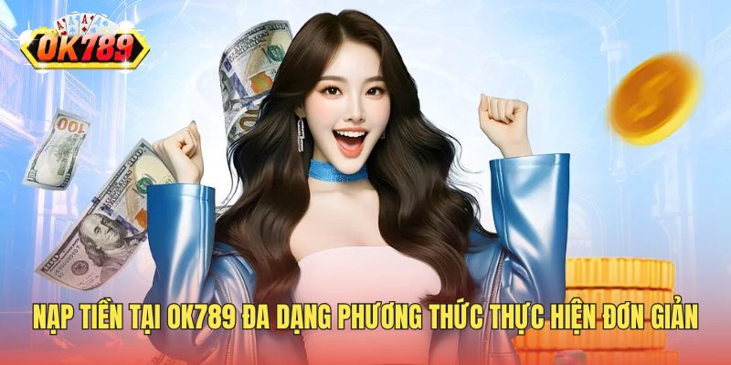 Nạp tiền tại OK789 đa dạng phương thức thực hiện giao dịch đơn giản